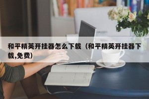 和平精英开挂器怎么下载（和平精英开挂器下载,免费）